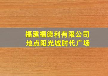 福建福德利有限公司 地点阳光城时代广场